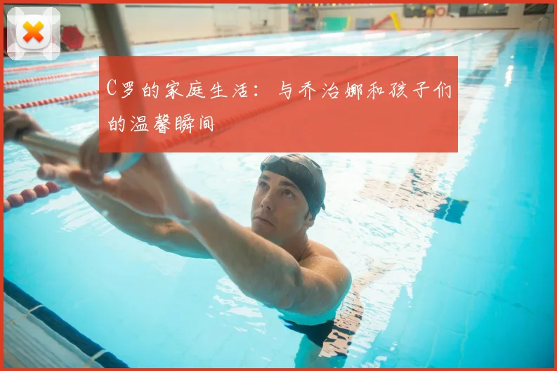 C罗的家庭生活:与乔治娜和孩子们的温馨瞬间