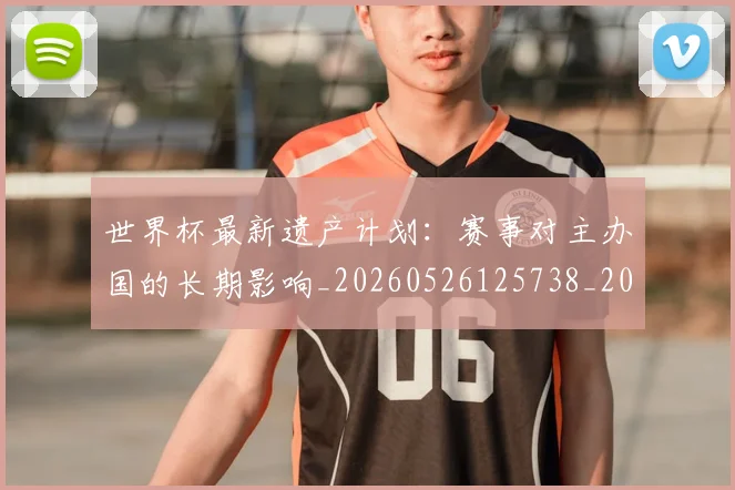 世界杯最新遗产计划:赛事对主办国的长期影响_20260526125738_20260607160642