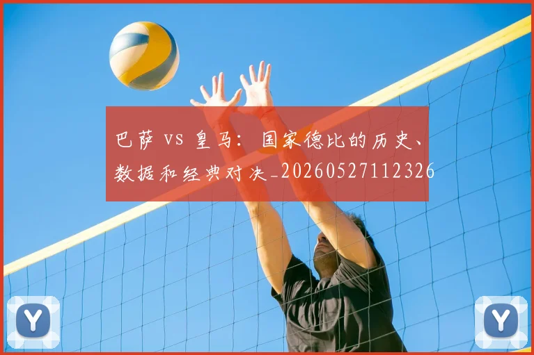 巴萨 vs 皇马:国家德比的历史、数据和经典对决_20260527112326
