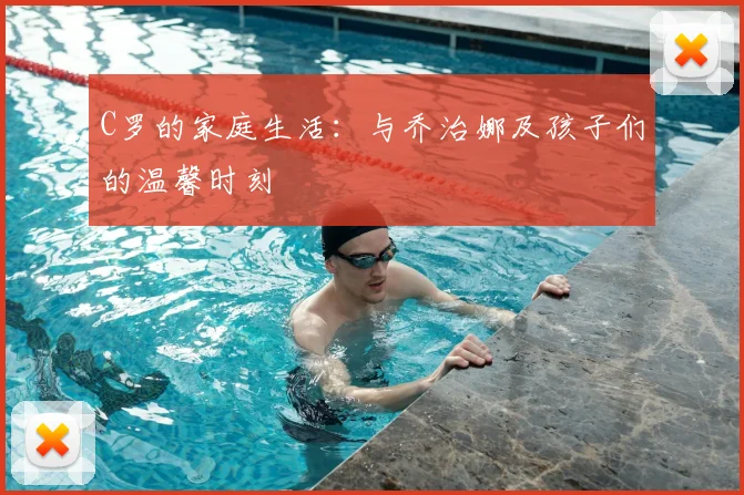 C罗的家庭生活:与乔治娜及孩子们的温馨时刻