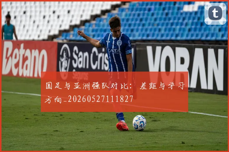 国足与亚洲强队对比：差距与学习方向_20260527111827