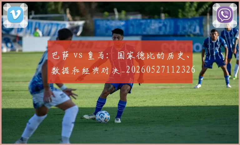 巴萨 vs 皇马:国家德比的历史、数据和经典对决_20260527112326