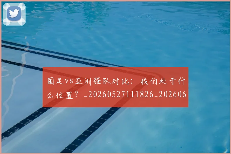 国足vs亚洲强队对比:我们处于什么位置?_20260527111826_20260609132542