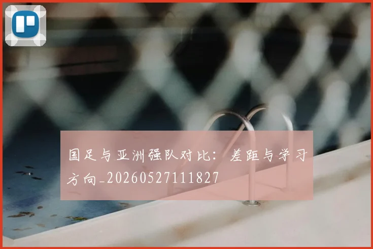 国足与亚洲强队对比：差距与学习方向_20260527111827